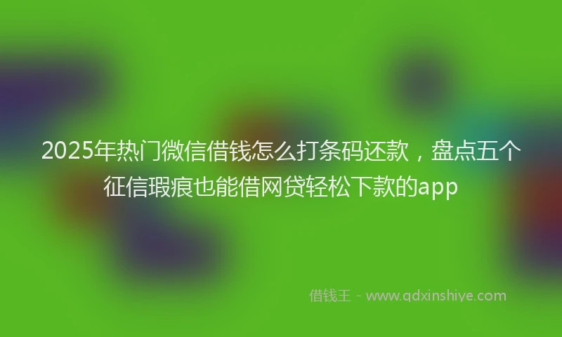 2025年热门微信借钱怎么打条码还款，盘点五个征信瑕疵也能借网贷轻松下款的app