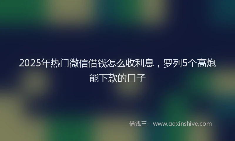 2025年热门微信借钱怎么收利息，罗列5个高炮能下款的口子