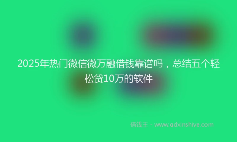 2025年热门微信微万融借钱靠谱吗，总结五个轻松贷10万的软件