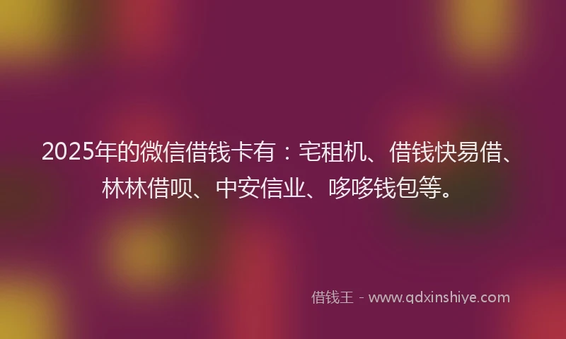2025年的微信借钱卡有：宅租机、借钱快易借、林林借呗、中安信业、哆哆钱包等。