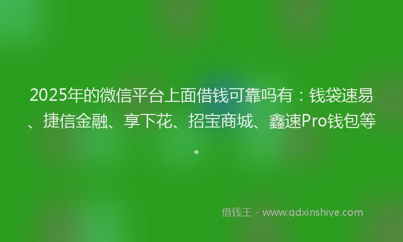 2025年的微信平台上面借钱可靠吗有：钱袋速易、捷信金融、享下花、招宝商城、鑫速Pro钱包等。