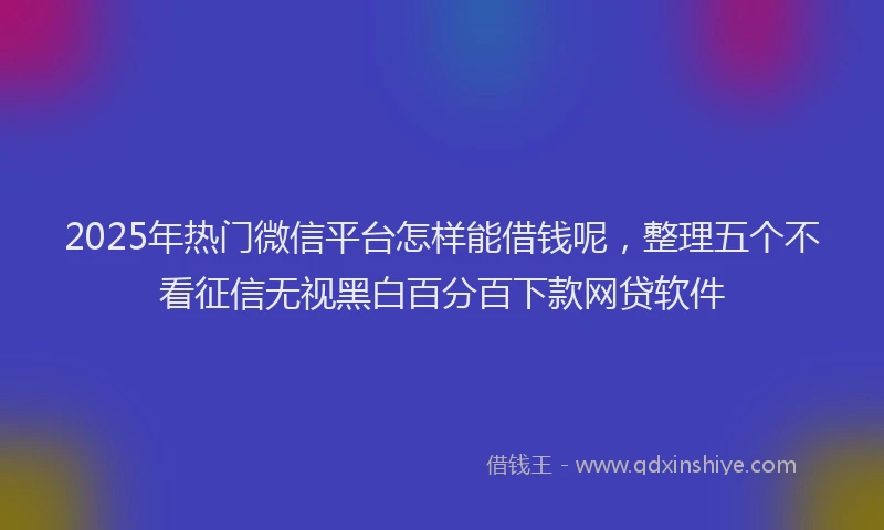 2025年热门微信平台怎样能借钱呢，整理五个不看征信无视黑白百分百下款网贷软件