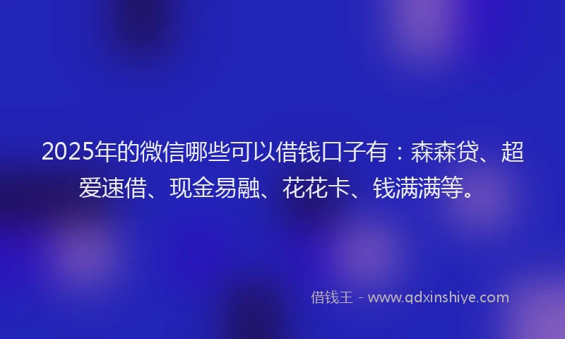 2025年的微信哪些可以借钱口子有：森森贷、超爱速借、现金易融、花花卡、钱满满等。