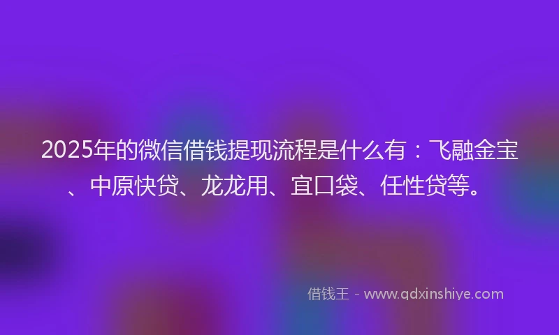 2025年的微信借钱提现流程是什么有：飞融金宝、中原快贷、龙龙用、宜口袋、任性贷等。