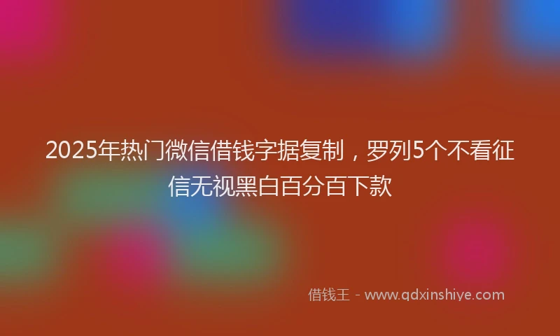 2025年热门微信借钱字据复制，罗列5个不看征信无视黑白百分百下款