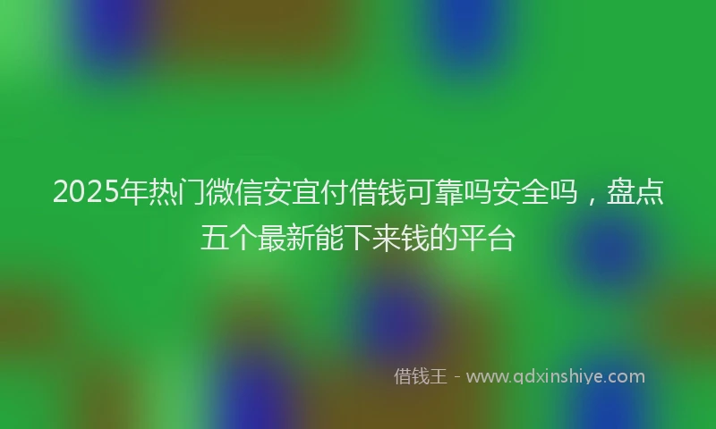 2025年热门微信安宜付借钱可靠吗安全吗，盘点五个最新能下来钱的平台