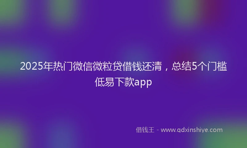 2025年热门微信微粒贷借钱还清，总结5个门槛低易下款app