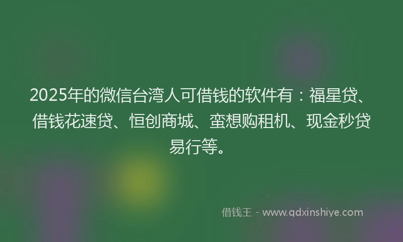 2025年的微信台湾人可借钱的软件有：福星贷、借钱花速贷、恒创商城、蛮想购租机、现金秒贷易行等。