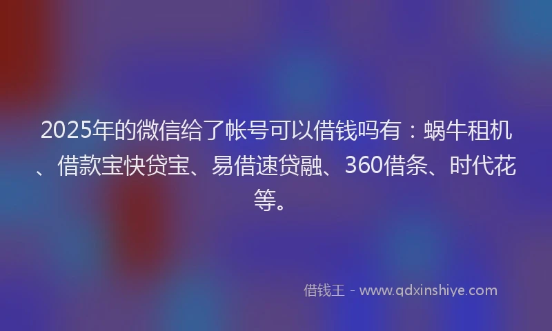 2025年的微信给了帐号可以借钱吗有：蜗牛租机、借款宝快贷宝、易借速贷融、360借条、时代花等。