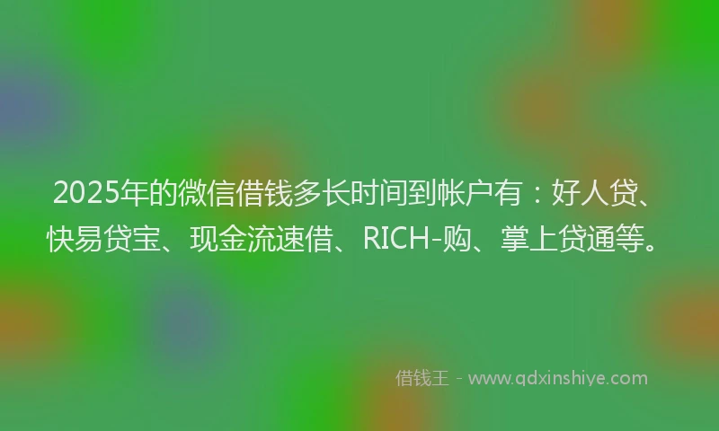 2025年的微信借钱多长时间到帐户有：好人贷、快易贷宝、现金流速借、RICH-购、掌上贷通等。