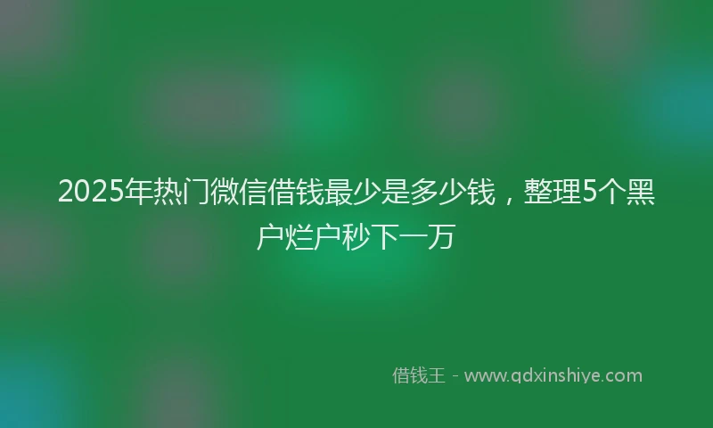 2025年热门微信借钱最少是多少钱，整理5个黑户烂户秒下一万