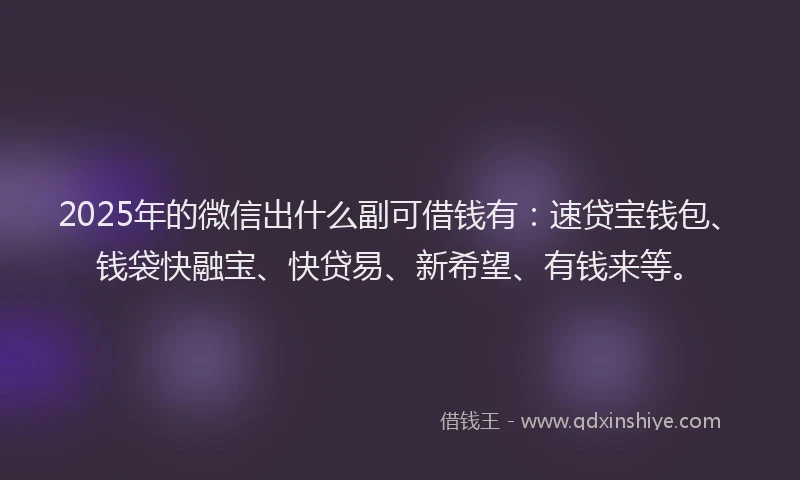 2025年的微信出什么副可借钱有：速贷宝钱包、钱袋快融宝、快贷易、新希望、有钱来等。