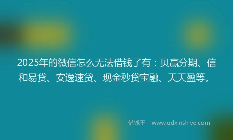 2025年的微信怎么无法借钱了有：贝赢分期、信和易贷、安逸速贷、现金秒贷宝融、天天盈等。