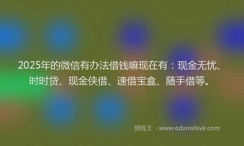 2025年的微信有办法借钱嘛现在有：现金无忧、时时贷、现金侠借、速借宝盒、随手借等。