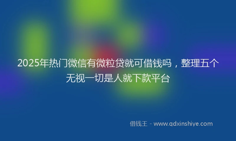 2025年热门微信有微粒贷就可借钱吗，整理五个无视一切是人就下款平台
