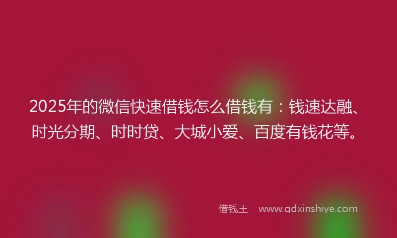 2025年的微信快速借钱怎么借钱有：钱速达融、时光分期、时时贷、大城小爱、百度有钱花等。