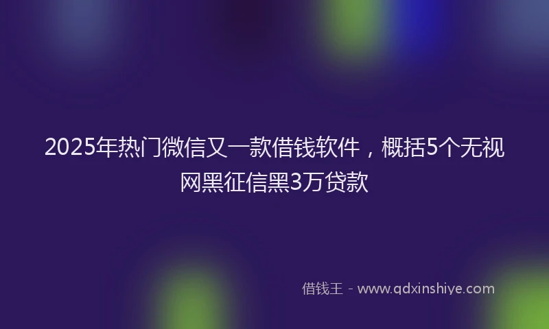2025年热门微信又一款借钱软件，概括5个无视网黑征信黑3万贷款