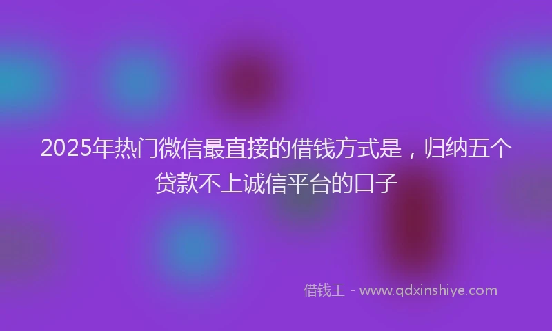 2025年热门微信最直接的借钱方式是，归纳五个贷款不上诚信平台的口子