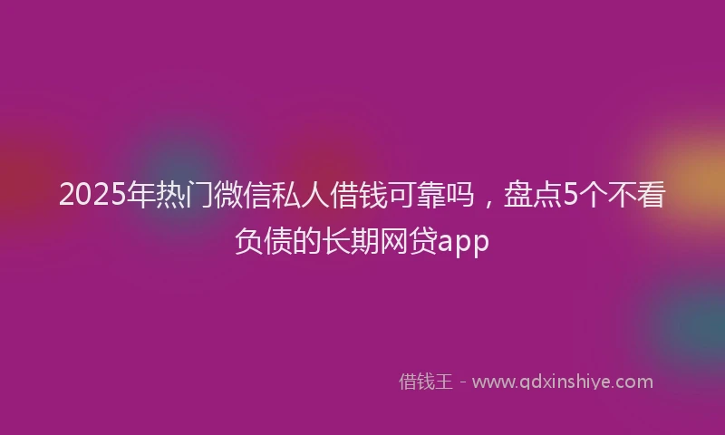 2025年热门微信私人借钱可靠吗，盘点5个不看负债的长期网贷app