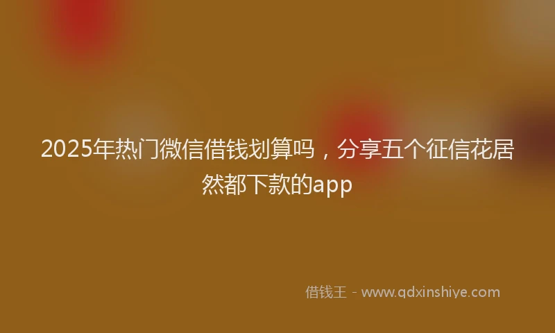 2025年热门微信借钱划算吗，分享五个征信花居然都下款的app