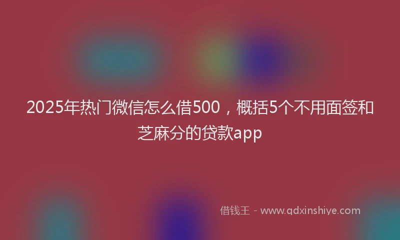 2025年热门微信怎么借500，概括5个不用面签和芝麻分的贷款app