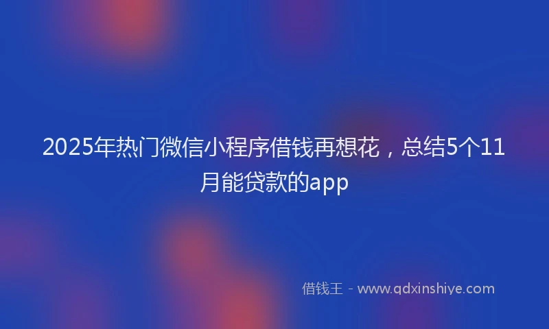 2025年热门微信小程序借钱再想花，总结5个11月能贷款的app