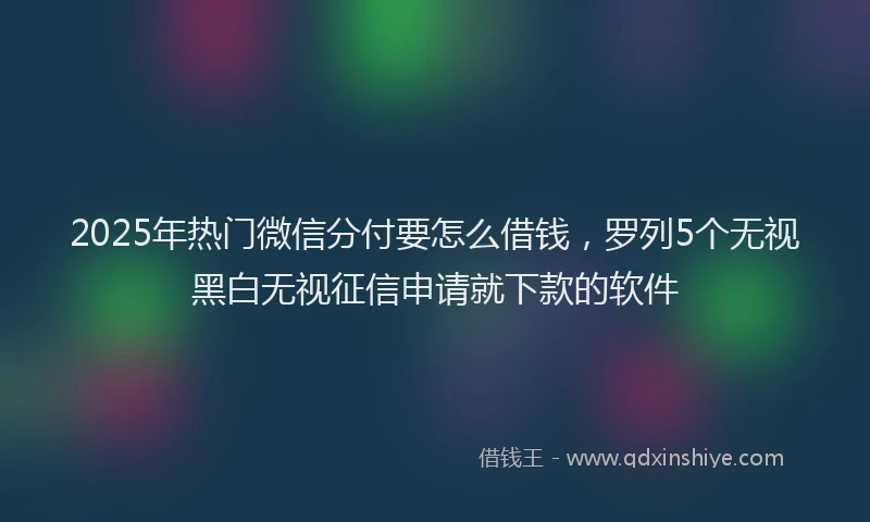 2025年热门微信分付要怎么借钱，罗列5个无视黑白无视征信申请就下款的软件