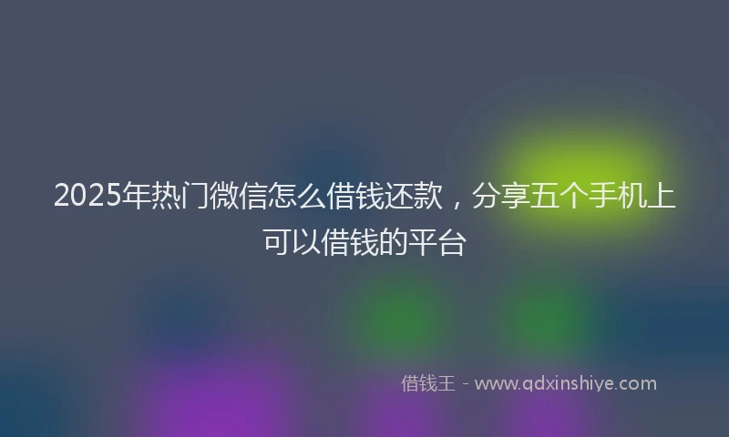 2025年热门微信怎么借钱还款，分享五个手机上可以借钱的平台