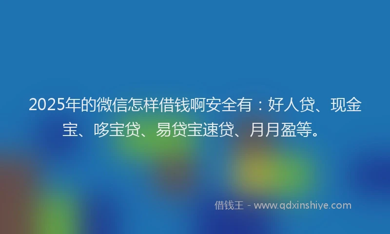 2025年的微信怎样借钱啊安全有：好人贷、现金宝、哆宝贷、易贷宝速贷、月月盈等。