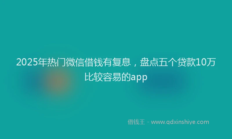 2025年热门微信借钱有复息，盘点五个贷款10万比较容易的app