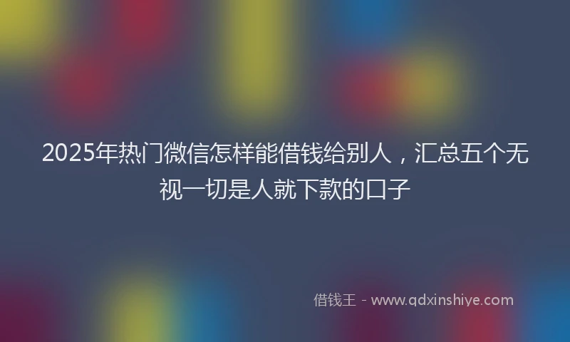 2025年热门微信怎样能借钱给别人，汇总五个无视一切是人就下款的口子