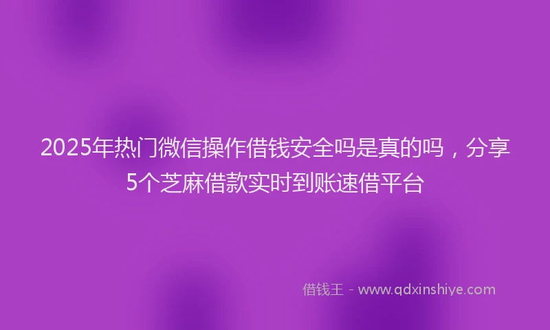 2025年热门微信操作借钱安全吗是真的吗，分享5个芝麻借款实时到账速借平台