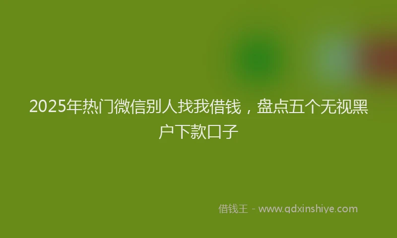 2025年热门微信别人找我借钱，盘点五个无视黑户下款口子