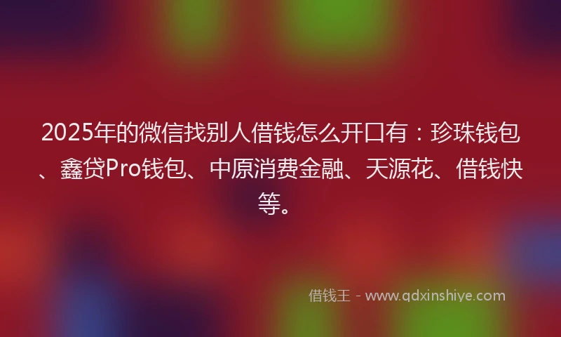 2025年的微信找别人借钱怎么开口有：珍珠钱包、鑫贷Pro钱包、中原消费金融、天源花、借钱快等。