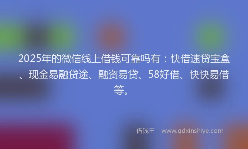 2025年的微信线上借钱可靠吗有：快借速贷宝盒、现金易融贷途、融资易贷、58好借、快快易借等。