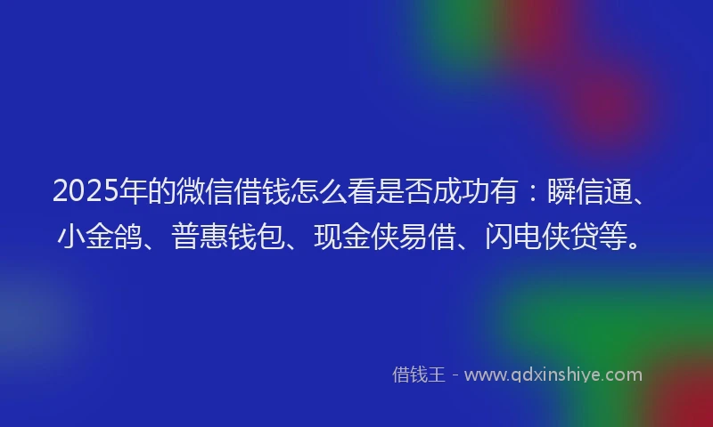 2025年的微信借钱怎么看是否成功有：瞬信通、小金鸽、普惠钱包、现金侠易借、闪电侠贷等。