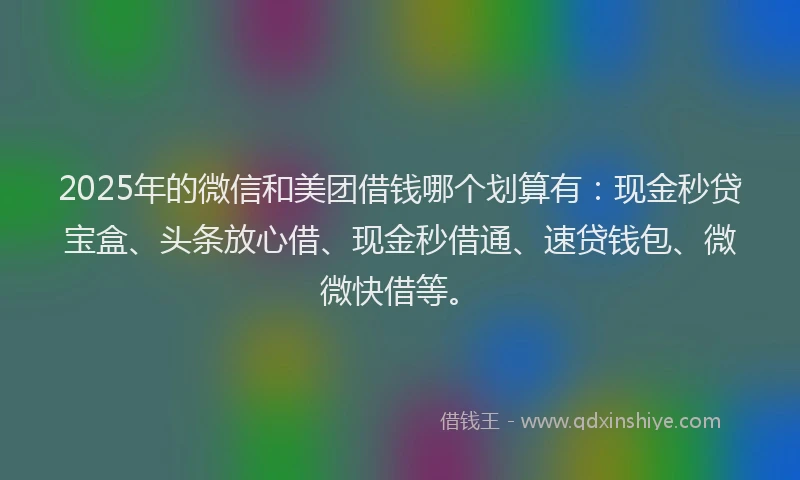 2025年的微信和美团借钱哪个划算有：现金秒贷宝盒、头条放心借、现金秒借通、速贷钱包、微微快借等。