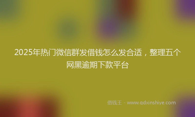 2025年热门微信群发借钱怎么发合适，整理五个网黑逾期下款平台