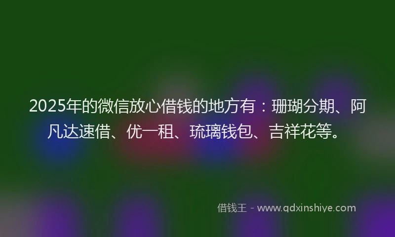 2025年的微信放心借钱的地方有：珊瑚分期、阿凡达速借、优一租、琉璃钱包、吉祥花等。