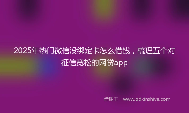 2025年热门微信没绑定卡怎么借钱，梳理五个对征信宽松的网贷app