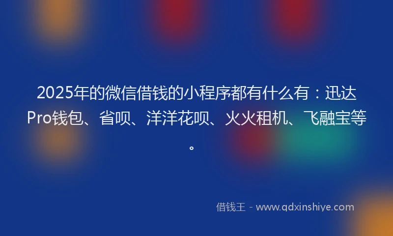 2025年的微信借钱的小程序都有什么有：迅达Pro钱包、省呗、洋洋花呗、火火租机、飞融宝等。