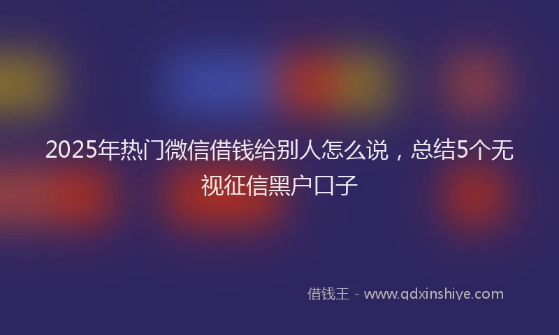 2025年热门微信借钱给别人怎么说，总结5个无视征信黑户口子
