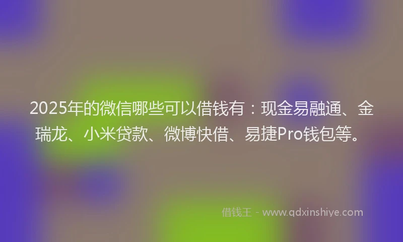 2025年的微信哪些可以借钱有：现金易融通、金瑞龙、小米贷款、微博快借、易捷Pro钱包等。