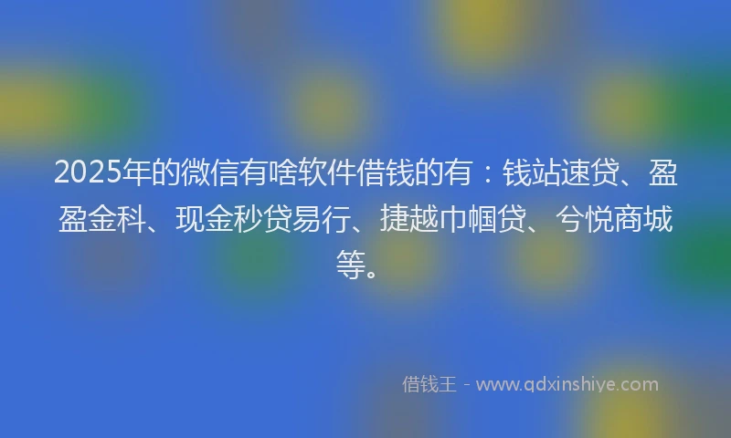 2025年的微信有啥软件借钱的有：钱站速贷、盈盈金科、现金秒贷易行、捷越巾帼贷、兮悦商城等。