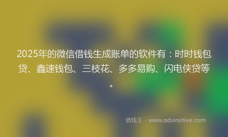 2025年的微信借钱生成账单的软件有：时时钱包贷、鑫速钱包、三枝花、多多易购、闪电侠贷等。