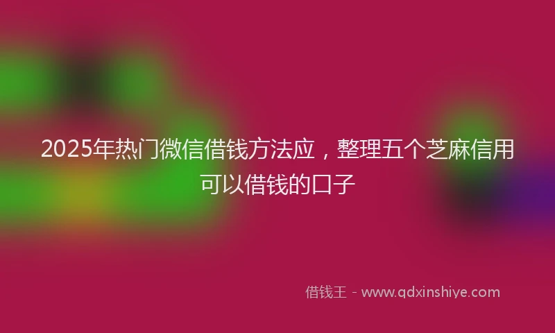 2025年热门微信借钱方法应，整理五个芝麻信用可以借钱的口子