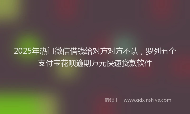 2025年热门微信借钱给对方对方不认，罗列五个支付宝花呗逾期万元快速贷款软件