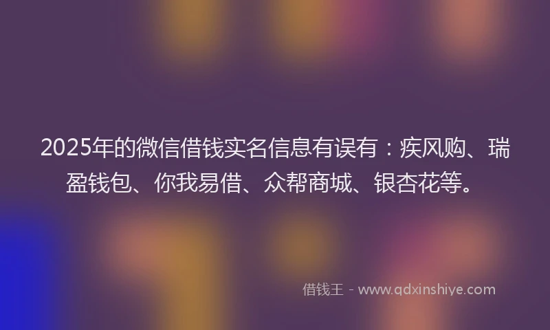 2025年的微信借钱实名信息有误有：疾风购、瑞盈钱包、你我易借、众帮商城、银杏花等。