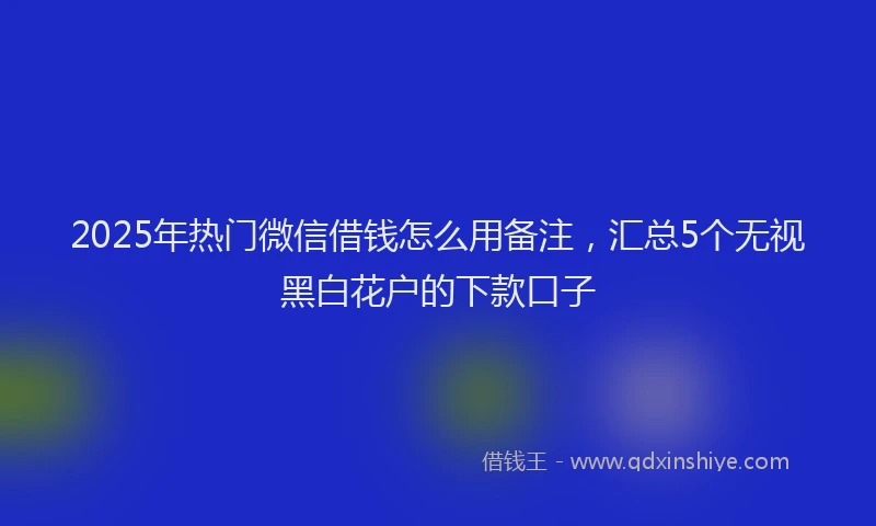 2025年热门微信借钱怎么用备注，汇总5个无视黑白花户的下款口子