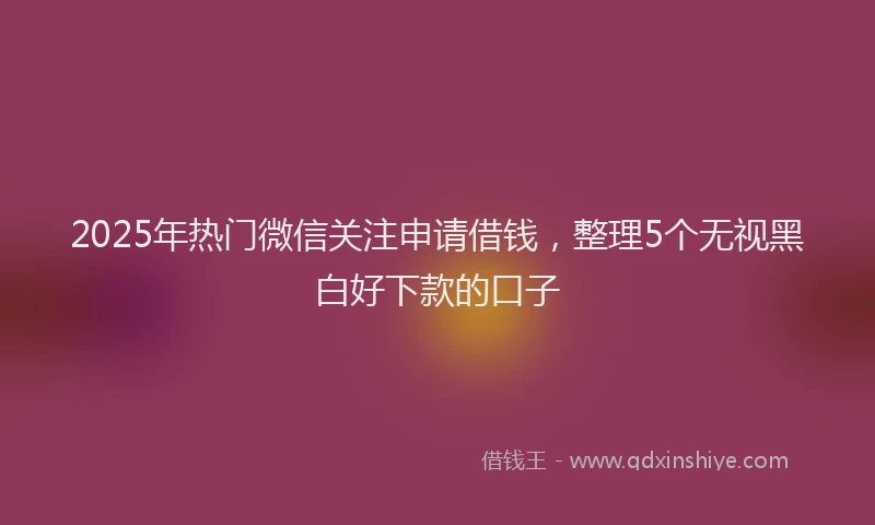 2025年热门微信关注申请借钱，整理5个无视黑白好下款的口子